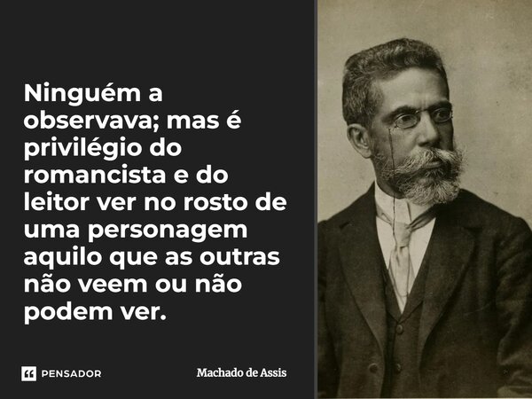 Ninguém a observava; mas é privilégio do romancista e do leitor ver no rosto de uma personagem aquilo que as outras não veem ou não podem ver.... Frase de Machado de Assis.