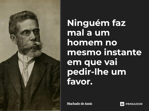 Ninguém faz mal a um homem no mesmo instante em que vai pedir-lhe um favor.... Frase de Machado de Assis.