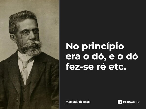 No princípio era o dó, e o dó fez-se ré etc.... Frase de Machado de Assis.