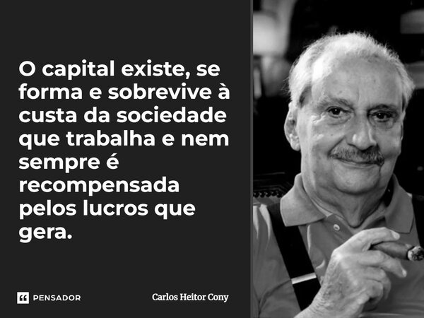 O capital existe, se forma e sobrevive à custa da sociedade que trabalha e nem sempre é recompensada pelos lucros que gera.... Frase de Carlos Heitor Cony.