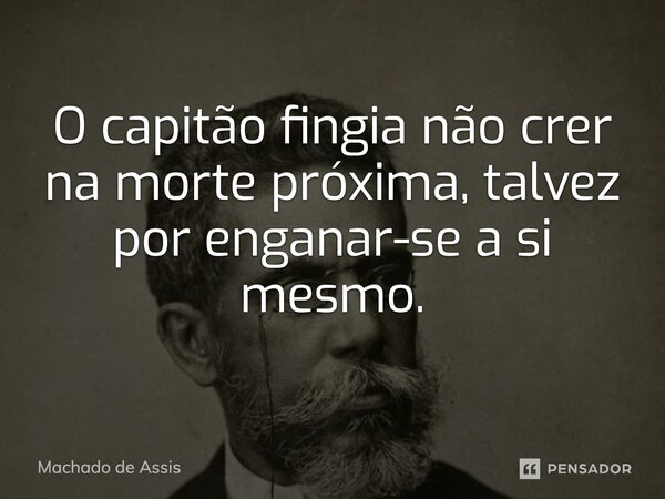 ⁠O capitão fingia não crer na morte próxima, talvez por enganar-se a si mesmo.... Frase de Machado de Assis.