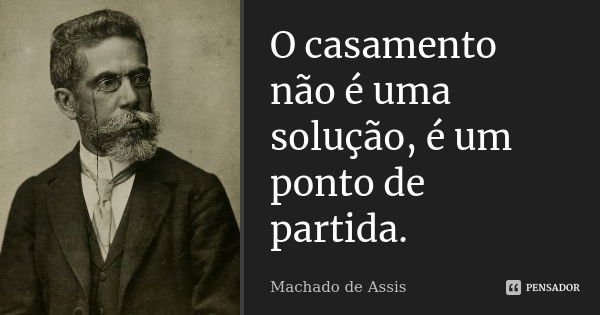 O casamento não é uma solução, é um ponto de partida.... Frase de Machado de Assis.