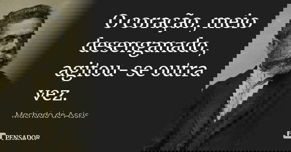 O coração, meio desenganado, agitou-se outra vez.... Frase de Machado de assis.