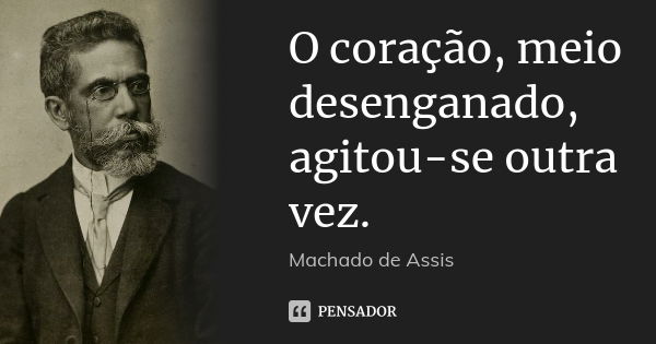 O coração, meio desenganado, agitou-se outra vez.... Frase de Machado de assis.