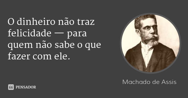 O dinheiro não traz felicidade — para quem não sabe o que fazer com ele.... Frase de Machado de Assis.