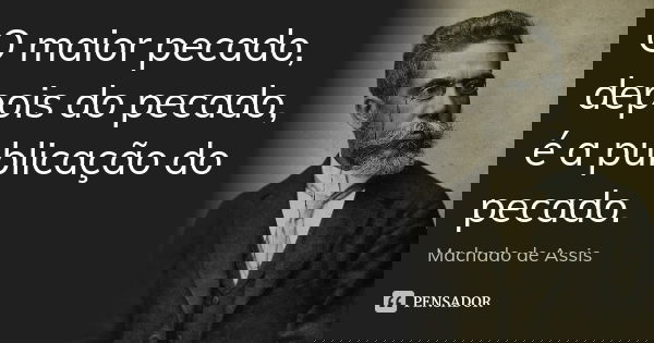 O maior pecado, depois do pecado, é a publicação do pecado.... Frase de Machado de Assis.