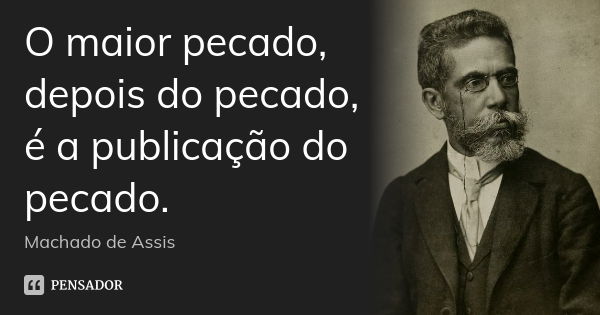 O maior pecado, depois do pecado, é a publicação do pecado.... Frase de Machado de Assis.