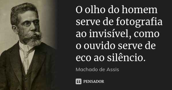 O olho do homem serve de fotografia ao invisível, como o ouvido serve de eco ao silêncio.... Frase de Machado de Assis.