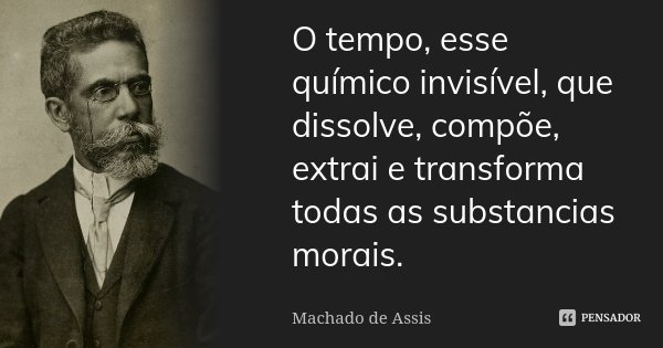 O tempo, esse químico invisível, que dissolve, compõe, extrai e transforma todas as substancias morais.... Frase de Machado de Assis.