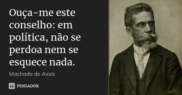 Ouça-me este conselho: em política, não se perdoa nem se esquece nada.... Frase de Machado de Assis.