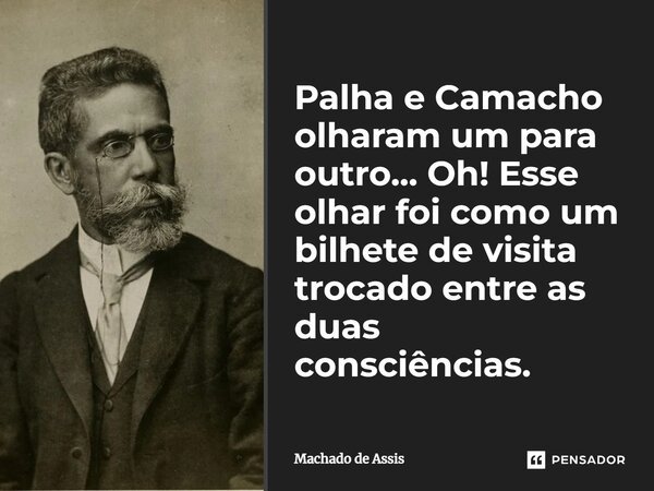 Palha e Camacho olharam um para outro... Oh! Esse olhar foi como um bilhete de visita trocado entre as duas consciências.... Frase de Machado de Assis.