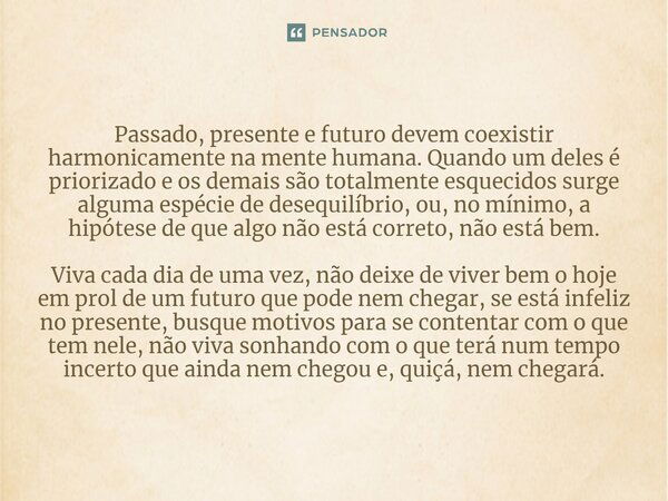 Passado, presente e futuro devem coexistir harmonicamente na mente humana. Quando um deles é priorizado e os demais são totalmente esquecidos surge alguma espéc