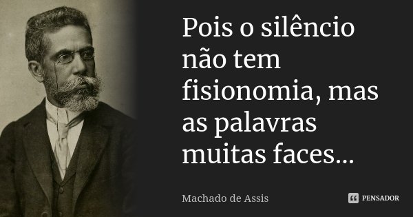 Pois o silêncio não tem fisionomia, mas as palavras muitas faces...... Frase de Machado de Assis.