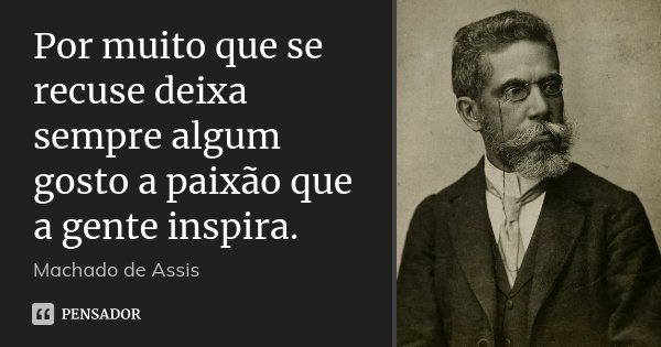 Por muito que se recuse deixa sempre algum gosto a paixão que a gente inspira.... Frase de Machado de Assis.