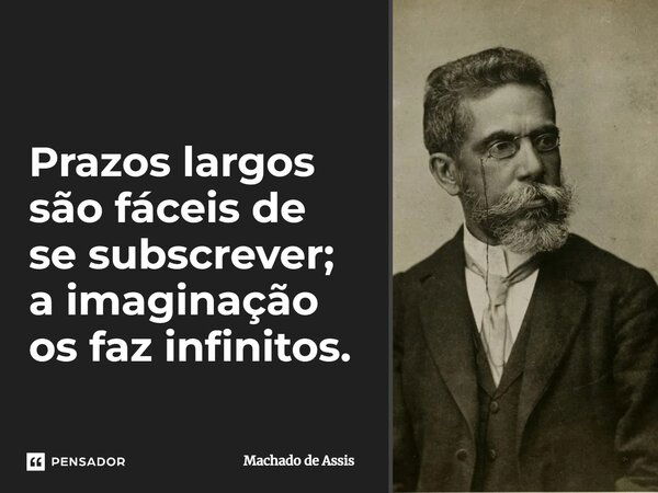 Prazos largos são fáceis de se subscrever; a imaginação os faz infinitos.... Frase de Machado de Assis.