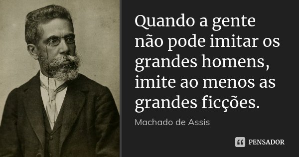 Quando a gente não pode imitar os grandes homens, imite ao menos as grandes ficções.... Frase de Machado de Assis.