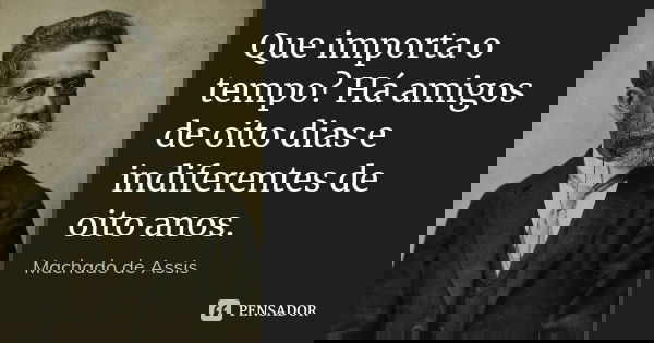 Que importa o tempo? Há amigos de oito dias e indiferentes de oito anos.... Frase de Machado de Assis.