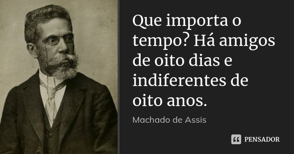 Que importa o tempo? Há amigos de oito dias e indiferentes de oito anos.... Frase de Machado de Assis.