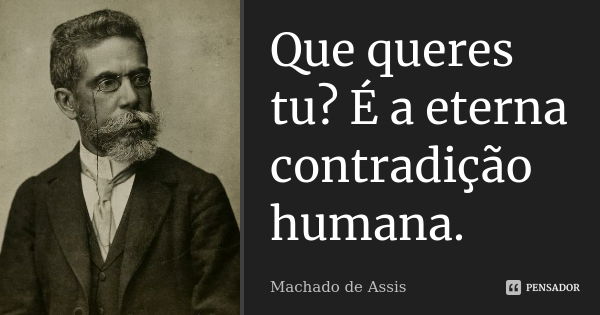 Que queres tu? É a eterna contradição humana.... Frase de Machado de Assis.