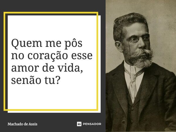 ⁠Quem me pôs no coração esse amor de vida, senão tu?... Frase de Machado de Assis.