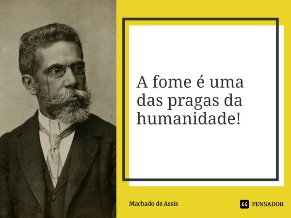 ⁠A fome é uma das pragas da humanidade!... Frase de Machado de Assis.