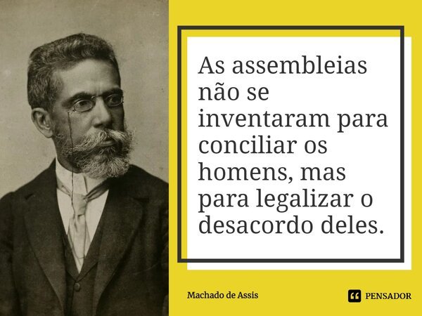 ⁠As assembleias não se inventaram para conciliar os homens, mas para legalizar o desacordo deles.... Frase de Machado de Assis.