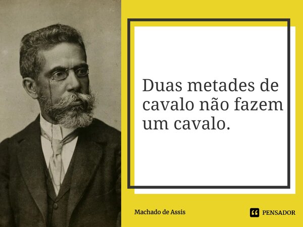 Duas metades de cavalo não fazem um cavalo.... Frase de Machado de Assis.