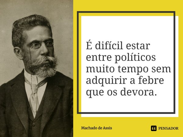 ⁠É difícil estar entre políticos muito tempo sem adquirir a febre que os devora.... Frase de Machado de Assis.