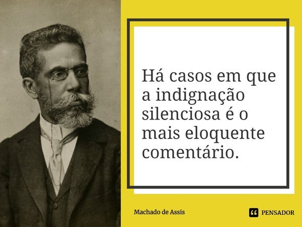 ⁠Há casos em que a indignação silenciosa é o mais eloquente comentário.... Frase de Machado de Assis.