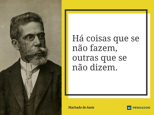 Há coisas que se não fazem, outras que se não dizem.... Frase de Machado de Assis.