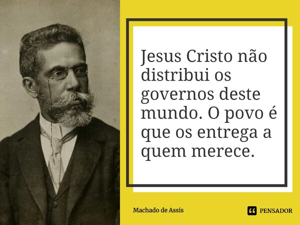 Jesus Cristo não distribui os governos deste mundo. O povo é que os entrega a quem merece.... Frase de Machado de Assis.