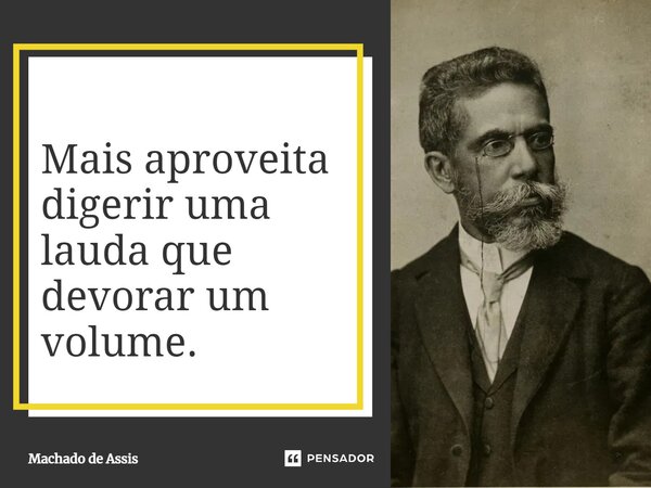 Mais aproveita digerir uma lauda que devorar um volume.... Frase de Machado de Assis.