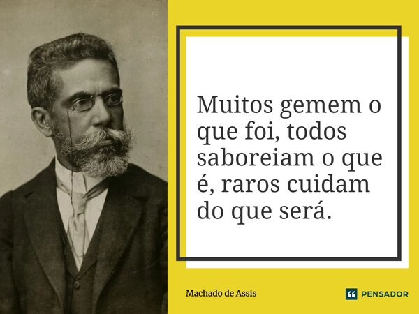 ⁠Muitos gemem o que foi, todos saboreiam o que é, raros cuidam do que será.... Frase de Machado de Assis.