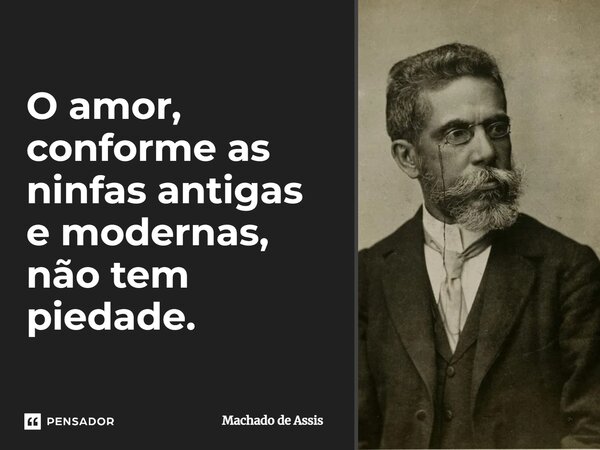 O amor, conforme as ninfas antigas e modernas, não tem piedade.... Frase de Machado de Assis.
