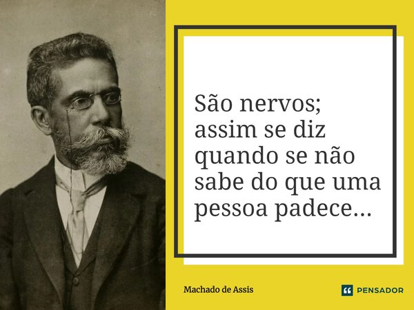 São nervos; assim se diz quando se não sabe do que uma pessoa padece...... Frase de Machado de Assis.