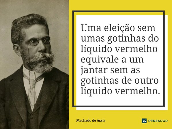 Uma eleição sem umas gotinhas do líquido vermelho equivale a um jantar sem as gotinhas de outro líquido vermelho.... Frase de Machado de Assis.