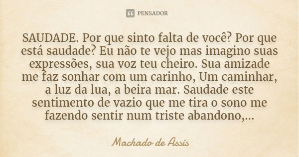 SAUDADE.
Por que sinto falta de você? Por que está saudade?
Eu não te vejo mas imagino suas expressões, sua voz teu cheiro.
Sua amizade me faz sonhar com um car... Frase de Machado de Assis.