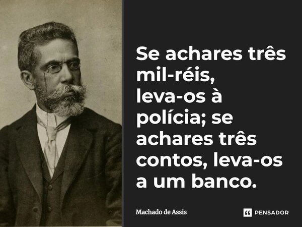 Se achares três mil-réis, leva-os à polícia; se achares três contos, leva-os a um banco.... Frase de Machado de Assis.