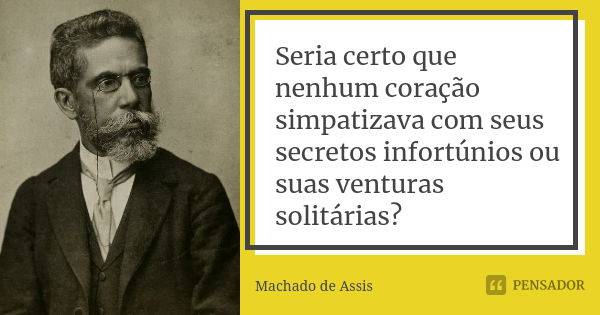 Seria certo que nenhum coração simpatizava com seus secretos infortúnios ou suas venturas solitárias?... Frase de Machado de Assis.