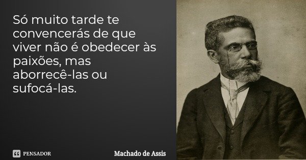 Só muito tarde te convencerás de que viver não é obedecer às paixões, mas aborrecê-las ou sufocá-las.... Frase de Machado de Assis.