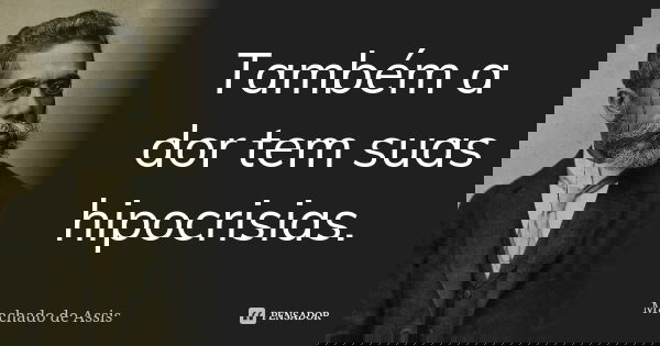 Também a dor tem suas hipocrisias.... Frase de Machado de Assis.