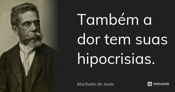 Também a dor tem suas hipocrisias.... Frase de Machado de Assis.