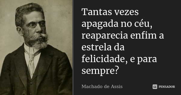 Tantas vezes apagada no céu, reaparecia enfim a estrela da felicidade, e para sempre?... Frase de Machado de Assis.