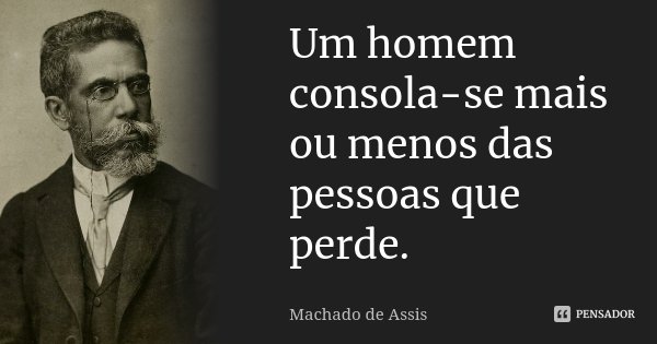 Um homem consola-se mais ou menos das pessoas que perde.... Frase de Machado de Assis.
