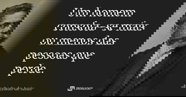 Um homem consola-se mais ou menos das pessoas que perde.... Frase de Machado de Assis.