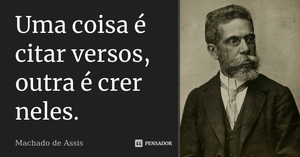 Uma coisa é citar versos, outra é crer neles.... Frase de Machado de Assis.