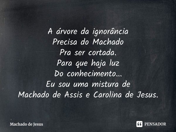 ⁠A árvore da ignorância
Precisa do Machado
Pra ser cortada.
Para que haja luz
Do conhecimento...
Eu sou uma mistura de
Machado de Assis e Carolina de Jesus.... Frase de Machado de Jesus.