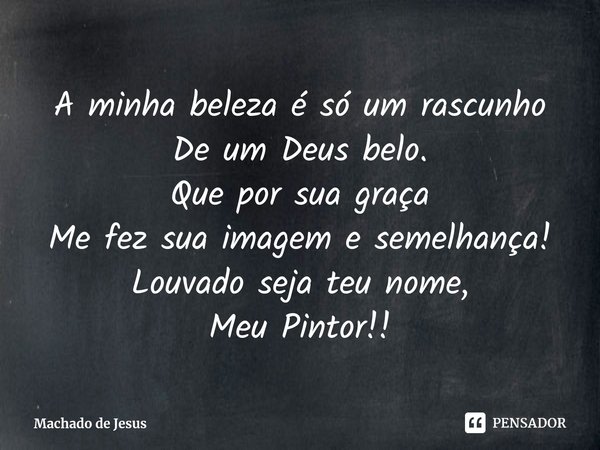 ⁠A minha beleza é só um rascunho
De um Deus belo.
Que por sua graça
Me fez sua imagem e semelhança!
Louvado seja teu nome,
Meu Pintor!!... Frase de Machado de Jesus.