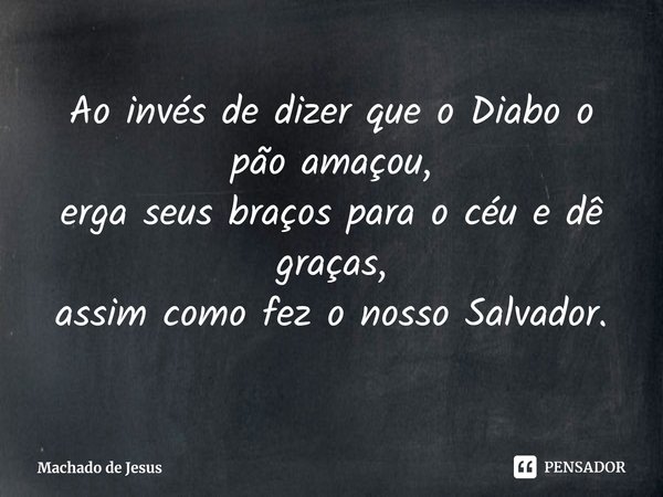 ⁠Ao invés de dizer que o Diabo o pão amaçou,
erga seus braços para o céu e dê graças,
assim como fez o nosso Salvador.... Frase de Machado de Jesus.