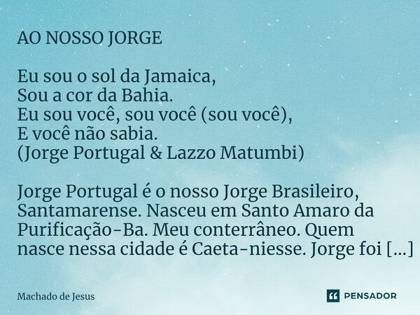 ⁠AO NOSSO JORGE Eu sou o sol da Jamaica, Sou a cor da Bahia. Eu sou você, sou você (sou você), E você não sabia. (Jorge Portugal & Lazzo Matumbi) Jorge Port... Frase de Machado de Jesus.